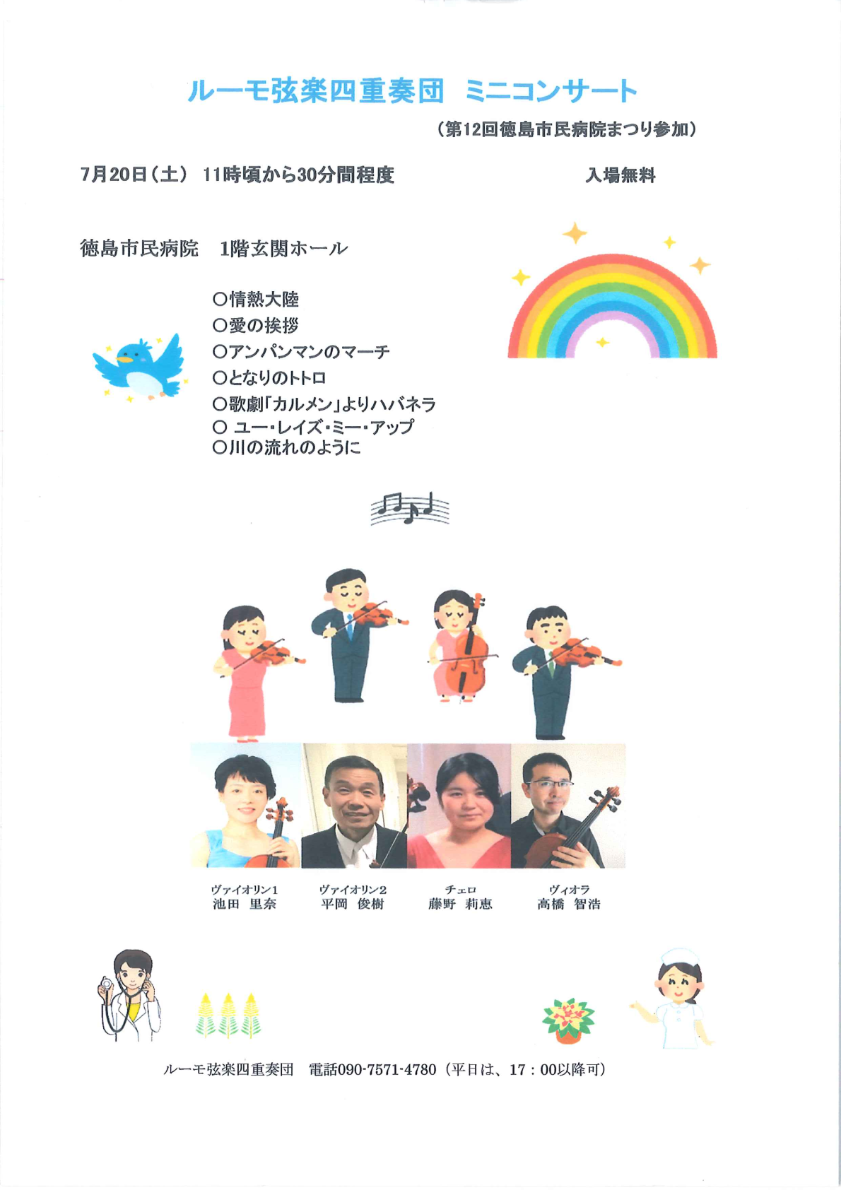 ルーモ弦楽四重奏団 ミニコンサート (第12回徳島市民病院まつり参加) 7月20日 (土) 11時頃から30分間程度 入場無料 徳島市民病院 1階玄関ホール ○情熱大陸 ○愛の挨拶 ○アンパンマンのマーチ ○となりのトトロ ○歌劇「カルメン」よりハバネラ ○ ユー・レイズ・ミー・アップ 〇川の流れのように ヴァイオリン1 池田 里奈 ヴァイオリン2 平岡 俊樹 チェロ 藤野 莉恵 ヴィオラ 高橋 智浩 ルーモ弦楽四重奏団 電話090-7571-4780 (平日は、 17:00 以降可)